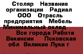 Столяр › Название организации ­ Радиал, ООО › Отрасль предприятия ­ Мебель › Минимальный оклад ­ 30 000 - Все города Работа » Вакансии   . Псковская обл.,Великие Луки г.